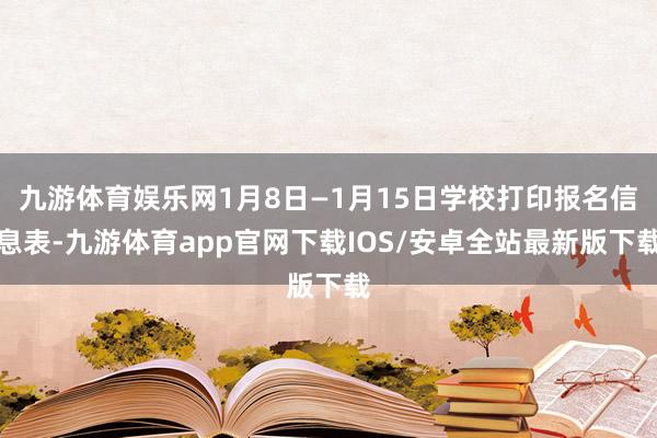九游体育娱乐网1月8日—1月15日学校打印报名信息表-九游体育app官网下载IOS/安卓全站最新版下载