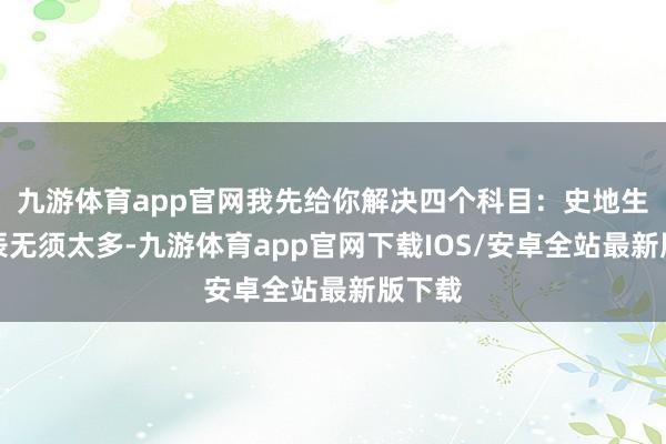 九游体育app官网我先给你解决四个科目：史地生政时辰无须太多-九游体育app官网下载IOS/安卓全站最新版下载