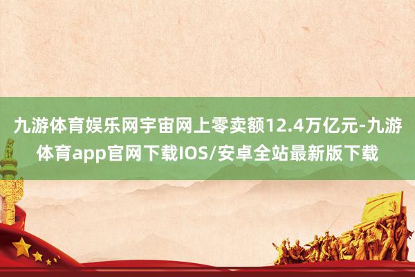九游体育娱乐网宇宙网上零卖额12.4万亿元-九游体育app官网下载IOS/安卓全站最新版下载