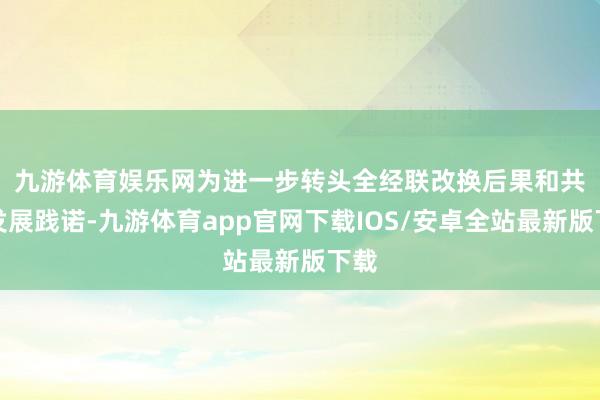 九游体育娱乐网　　为进一步转头全经联改换后果和共生发展践诺-九游体育app官网下载IOS/安卓全站最新版下载