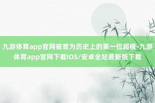 九游体育app官网被誉为历史上的第一位超模-九游体育app官网下载IOS/安卓全站最新版下载