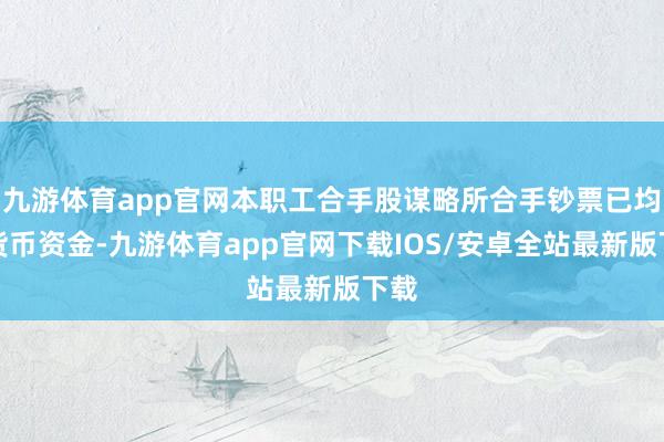 九游体育app官网本职工合手股谋略所合手钞票已均为货币资金-九游体育app官网下载IOS/安卓全站最新版下载