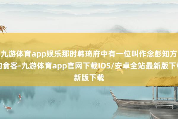 九游体育app娱乐那时韩琦府中有一位叫作念彭知方的食客-九游体育app官网下载IOS/安卓全站最新版下载