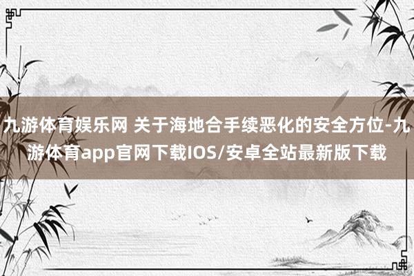 九游体育娱乐网 关于海地合手续恶化的安全方位-九游体育app官网下载IOS/安卓全站最新版下载