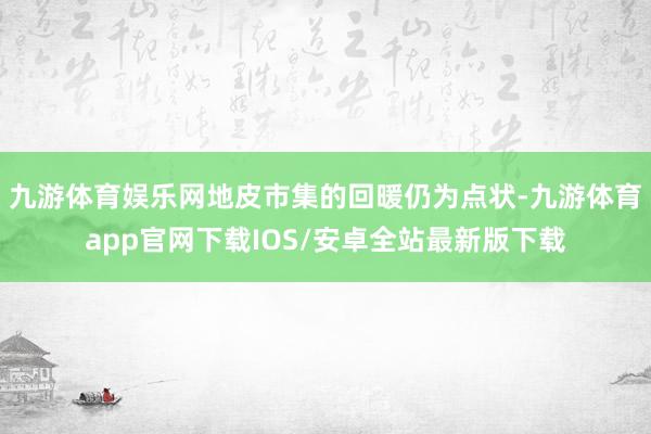 九游体育娱乐网地皮市集的回暖仍为点状-九游体育app官网下载IOS/安卓全站最新版下载