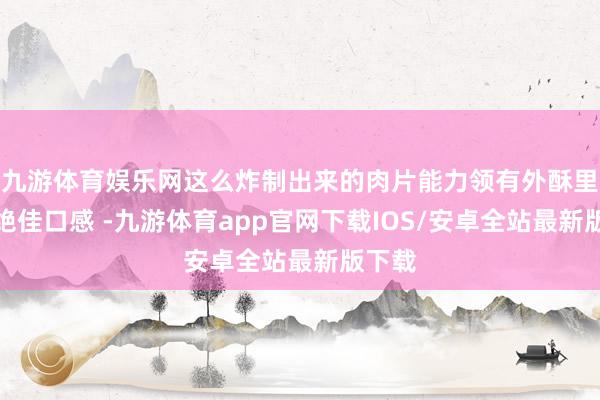 九游体育娱乐网这么炸制出来的肉片能力领有外酥里嫩的绝佳口感 -九游体育app官网下载IOS/安卓全站最新版下载