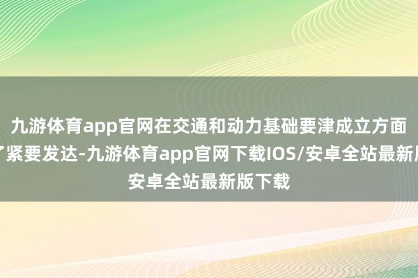 九游体育app官网在交通和动力基础要津成立方面获得了紧要发达-九游体育app官网下载IOS/安卓全站最新版下载