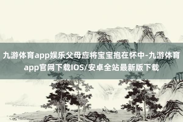 九游体育app娱乐父母应将宝宝抱在怀中-九游体育app官网下载IOS/安卓全站最新版下载