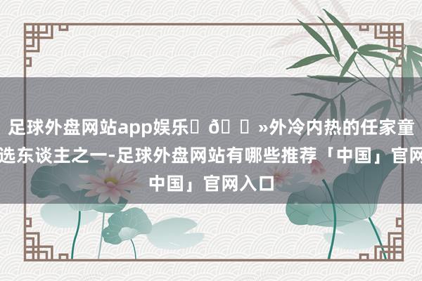 足球外盘网站app娱乐	🔻外冷内热的任家童是候选东谈主之一-足球外盘网站有哪些推荐「中国」官网入口