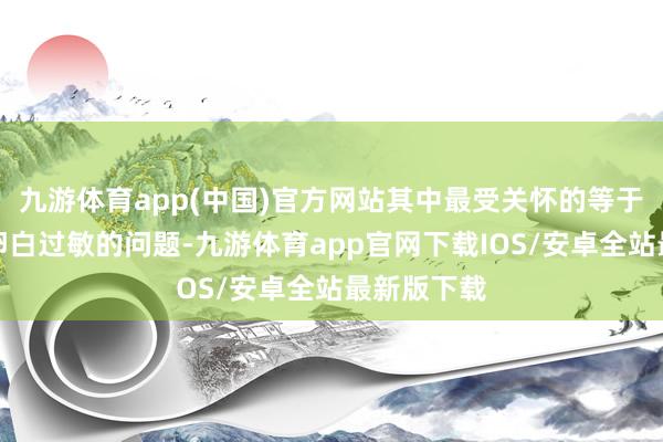 九游体育app(中国)官方网站其中最受关怀的等于宝宝牛奶卵白过敏的问题-九游体育app官网下载IOS/安卓全站最新版下载