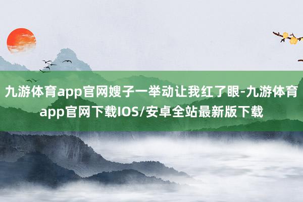 九游体育app官网嫂子一举动让我红了眼-九游体育app官网下载IOS/安卓全站最新版下载