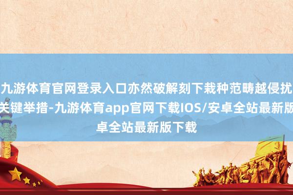 九游体育官网登录入口亦然破解刻下栽种范畴越侵扰题的关键举措-九游体育app官网下载IOS/安卓全站最新版下载