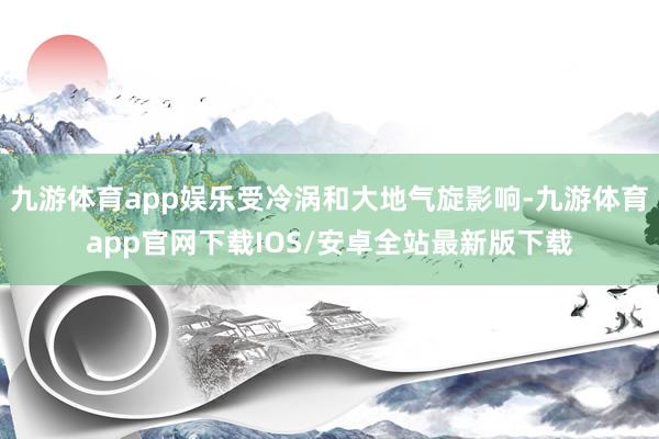 九游体育app娱乐受冷涡和大地气旋影响-九游体育app官网下载IOS/安卓全站最新版下载
