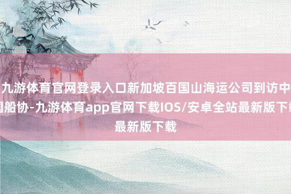 九游体育官网登录入口新加坡百国山海运公司到访中国船协-九游体育app官网下载IOS/安卓全站最新版下载
