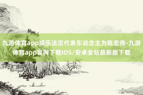 九游体育app娱乐法定代表东说念主为陈宏伟-九游体育app官网下载IOS/安卓全站最新版下载