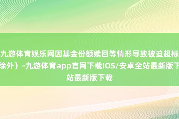 九游体育娱乐网因基金份额赎回等情形导致被迫超标的除外）-九游体育app官网下载IOS/安卓全站最新版下载