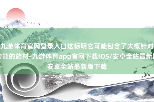 九游体育官网登录入口这标明它可能包含了大概针对这些功能的药材-九游体育app官网下载IOS/安卓全站最新版下载