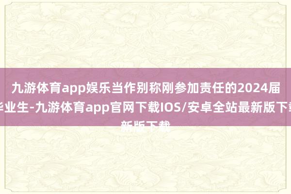 九游体育app娱乐当作别称刚参加责任的2024届毕业生-九游体育app官网下载IOS/安卓全站最新版下载