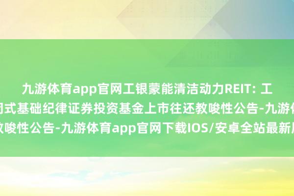 九游体育app官网工银蒙能清洁动力REIT: 工银瑞信蒙能清洁动力禁闭式基础纪律证券投资基金上市往还教唆性公告-九游体育app官网下载IOS/安卓全站最新版下载