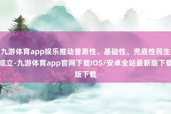 九游体育app娱乐推动普惠性、基础性、兜底性民生成立-九游体育app官网下载IOS/安卓全站最新版下载