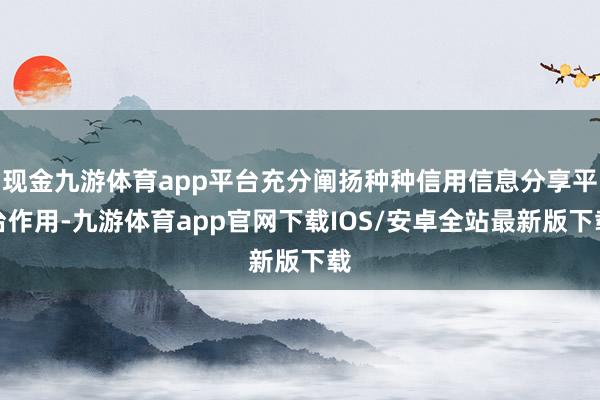 现金九游体育app平台充分阐扬种种信用信息分享平台作用-九游体育app官网下载IOS/安卓全站最新版下载