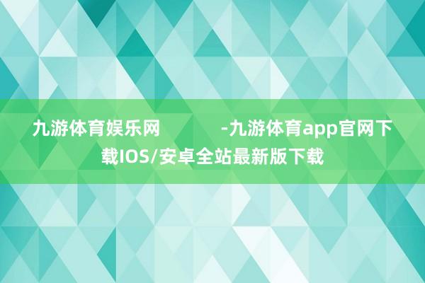 九游体育娱乐网            -九游体育app官网下载IOS/安卓全站最新版下载