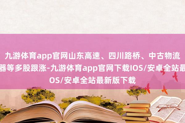 九游体育app官网山东高速、四川路桥、中古物流、格力电器等多股跟涨-九游体育app官网下载IOS/安卓全站最新版下载