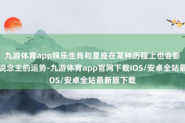 九游体育app娱乐生肖和星座在某种历程上也会影响一个东说念主的运势-九游体育app官网下载IOS/安卓全站最新版下载