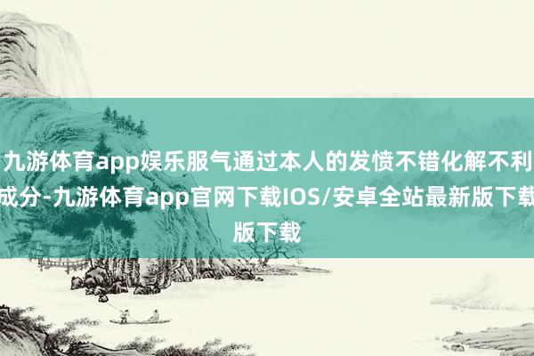 九游体育app娱乐服气通过本人的发愤不错化解不利成分-九游体育app官网下载IOS/安卓全站最新版下载