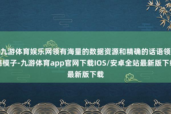 九游体育娱乐网领有海量的数据资源和精确的话语领略模子-九游体育app官网下载IOS/安卓全站最新版下载