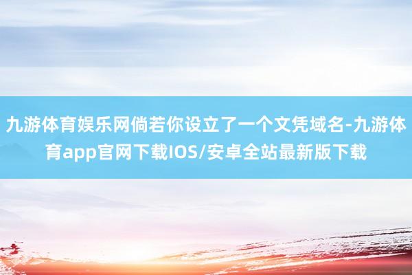 九游体育娱乐网倘若你设立了一个文凭域名-九游体育app官网下载IOS/安卓全站最新版下载