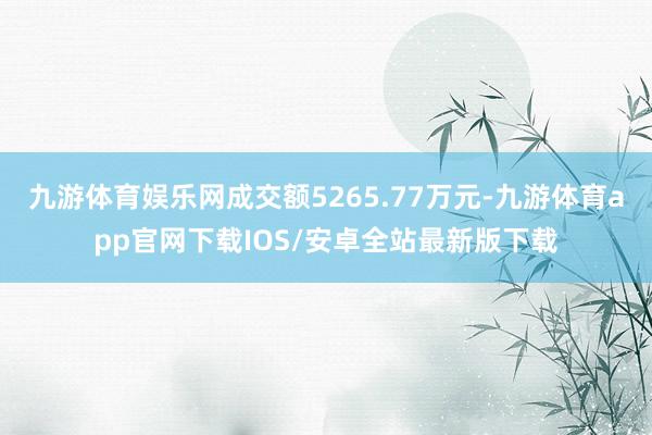 九游体育娱乐网成交额5265.77万元-九游体育app官网下载IOS/安卓全站最新版下载