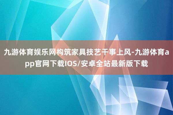 九游体育娱乐网构筑家具技艺干事上风-九游体育app官网下载IOS/安卓全站最新版下载