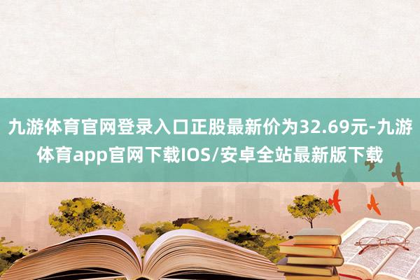 九游体育官网登录入口正股最新价为32.69元-九游体育app官网下载IOS/安卓全站最新版下载