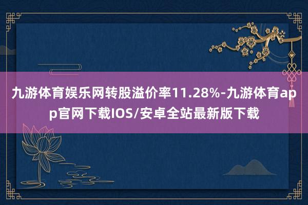 九游体育娱乐网转股溢价率11.28%-九游体育app官网下载IOS/安卓全站最新版下载