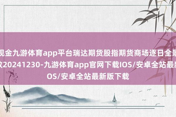 现金九游体育app平台瑞达期货股指期货商场逐日全景分析求教20241230-九游体育app官网下载IOS/安卓全站最新版下载