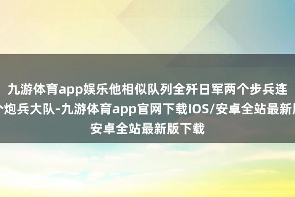 九游体育app娱乐他相似队列全歼日军两个步兵连和一个炮兵大队-九游体育app官网下载IOS/安卓全站最新版下载