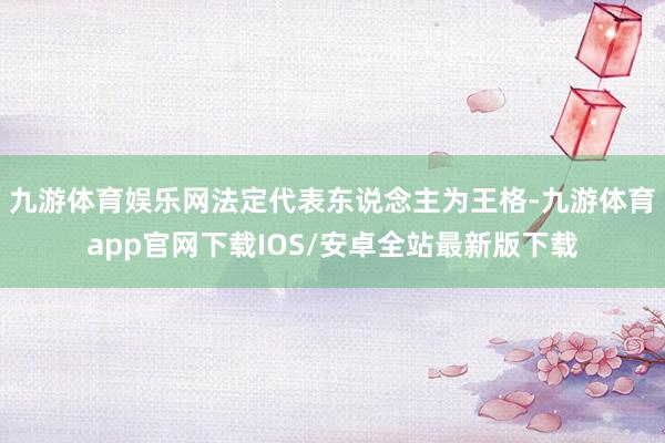 九游体育娱乐网法定代表东说念主为王格-九游体育app官网下载IOS/安卓全站最新版下载