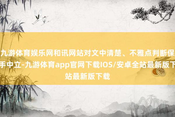 九游体育娱乐网和讯网站对文中清楚、不雅点判断保合手中立-九游体育app官网下载IOS/安卓全站最新版下载