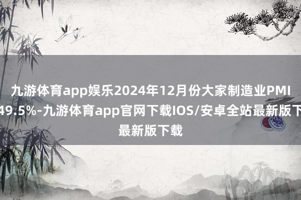九游体育app娱乐2024年12月份大家制造业PMI为49.5%-九游体育app官网下载IOS/安卓全站最新版下载