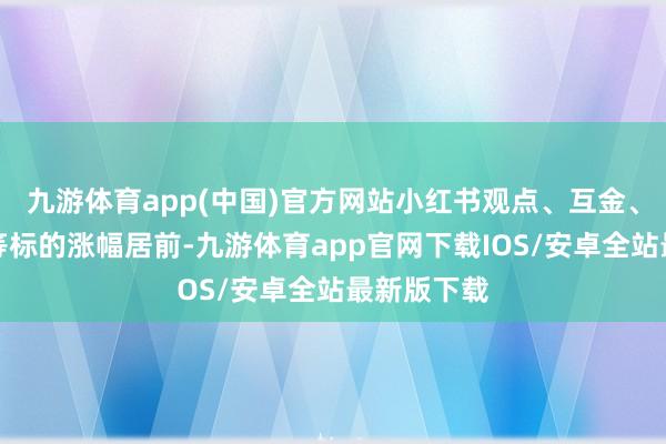 九游体育app(中国)官方网站小红书观点、互金、软件处事等标的涨幅居前-九游体育app官网下载IOS/安卓全站最新版下载