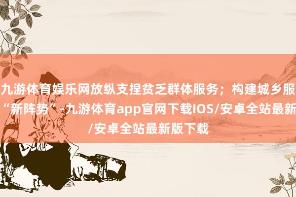 九游体育娱乐网放纵支捏贫乏群体服务；构建城乡服务服务“新阵势”-九游体育app官网下载IOS/安卓全站最新版下载