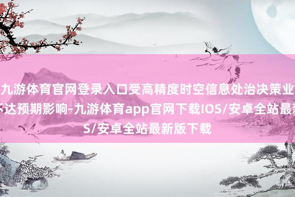 九游体育官网登录入口受高精度时空信息处治决策业务回款不达预期影响-九游体育app官网下载IOS/安卓全站最新版下载