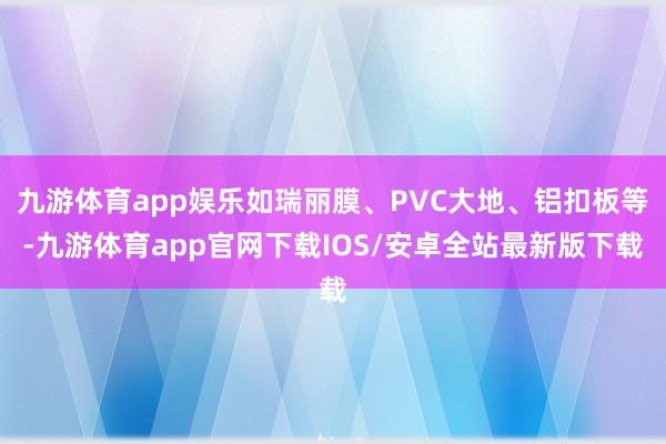 九游体育app娱乐如瑞丽膜、PVC大地、铝扣板等-九游体育app官网下载IOS/安卓全站最新版下载