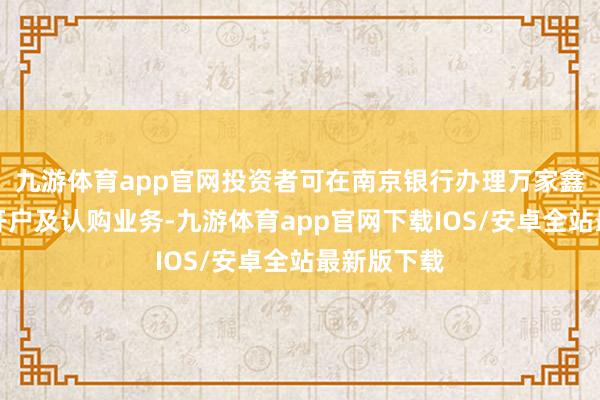九游体育app官网投资者可在南京银行办理万家鑫明债券的开户及认购业务-九游体育app官网下载IOS/安卓全站最新版下载