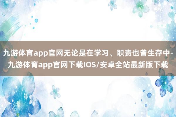 九游体育app官网无论是在学习、职责也曾生存中-九游体育app官网下载IOS/安卓全站最新版下载