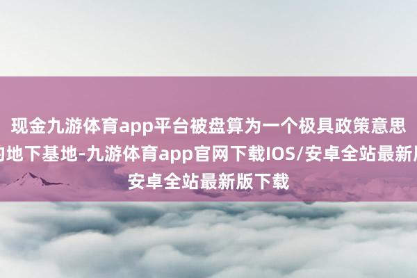 现金九游体育app平台被盘算为一个极具政策意思意思的地下基地-九游体育app官网下载IOS/安卓全站最新版下载