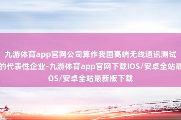 九游体育app官网公司算作我国高端无线通讯测试仪器行业的代表性企业-九游体育app官网下载IOS/安卓全站最新版下载