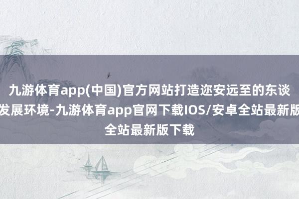 九游体育app(中国)官方网站打造迩安远至的东谈主才发展环境-九游体育app官网下载IOS/安卓全站最新版下载
