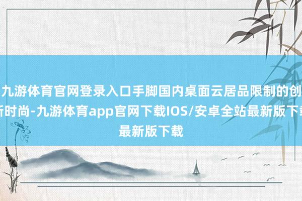 九游体育官网登录入口手脚国内桌面云居品限制的创新时尚-九游体育app官网下载IOS/安卓全站最新版下载